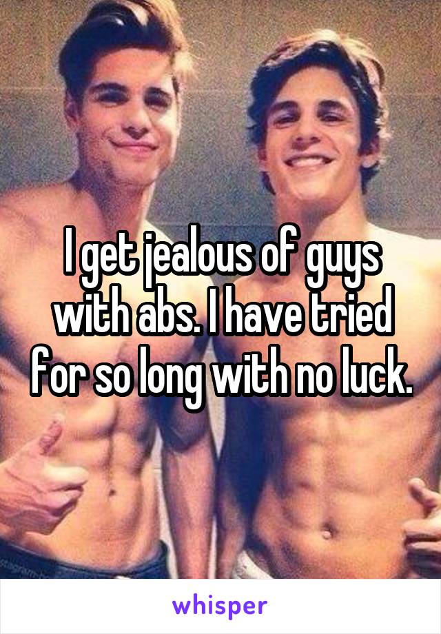 I get jealous of guys with abs. I have tried for so long with no luck.
