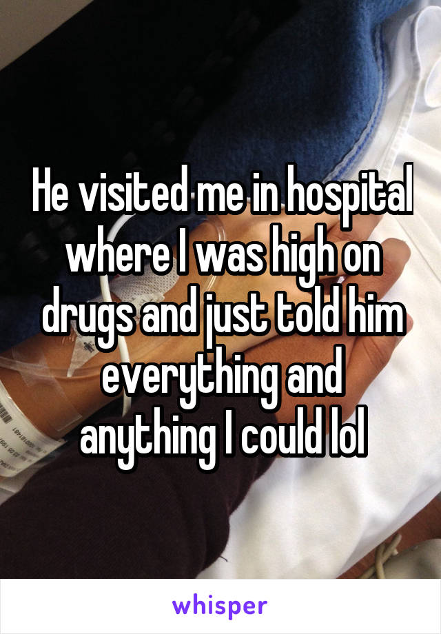 He visited me in hospital where I was high on drugs and just told him everything and anything I could lol