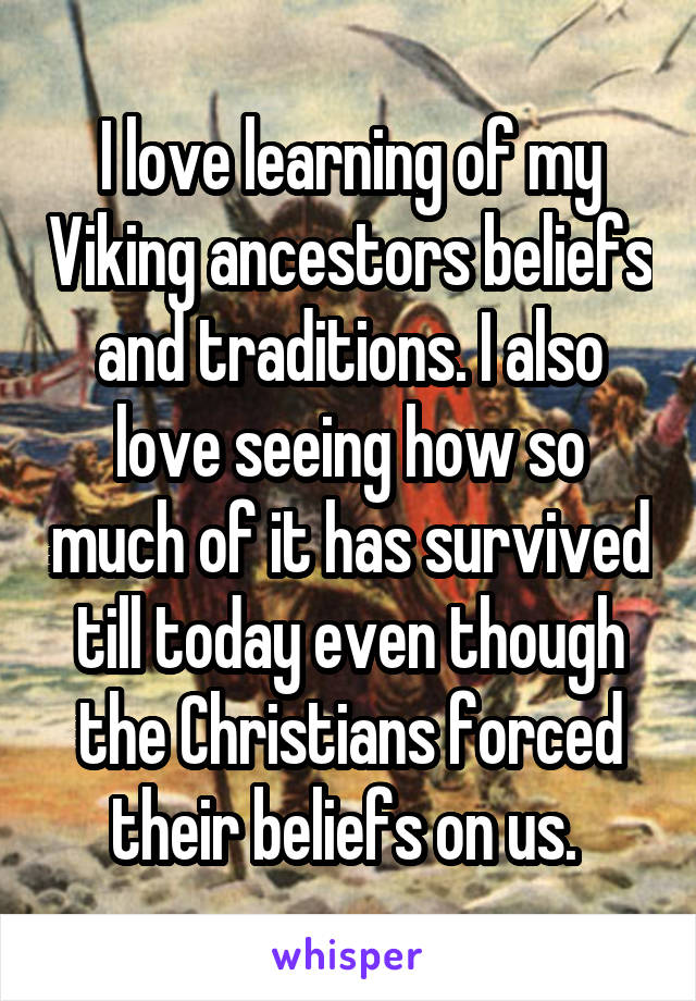I love learning of my Viking ancestors beliefs and traditions. I also love seeing how so much of it has survived till today even though the Christians forced their beliefs on us. 