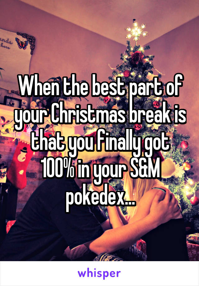 When the best part of your Christmas break is that you finally got 100% in your S&M pokedex...