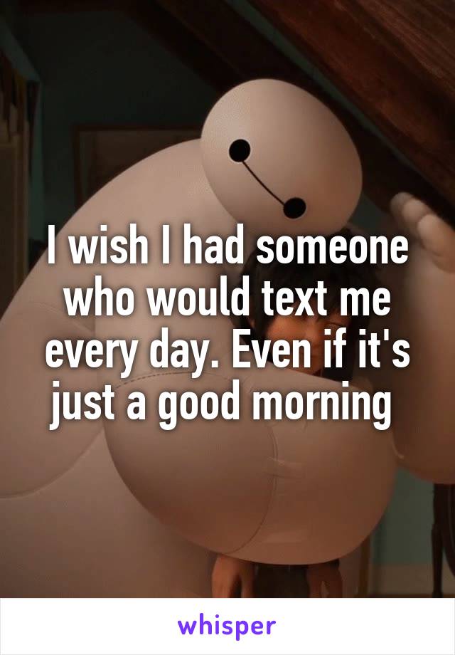 I wish I had someone who would text me every day. Even if it's just a good morning 