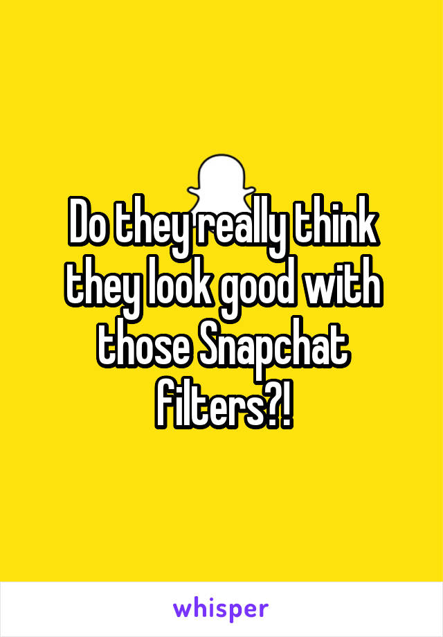 Do they really think they look good with those Snapchat filters?!