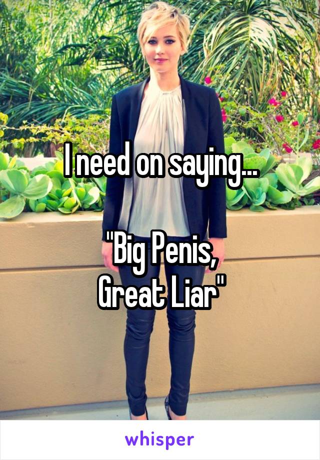 I need on saying...

"Big Penis,
Great Liar"