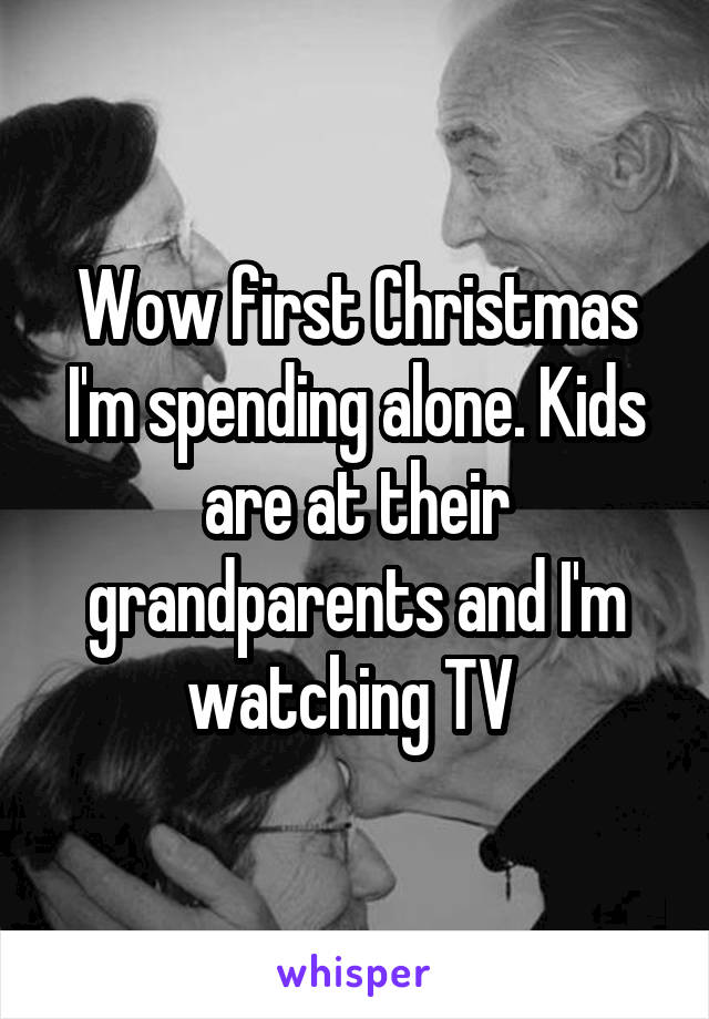 Wow first Christmas I'm spending alone. Kids are at their grandparents and I'm watching TV 