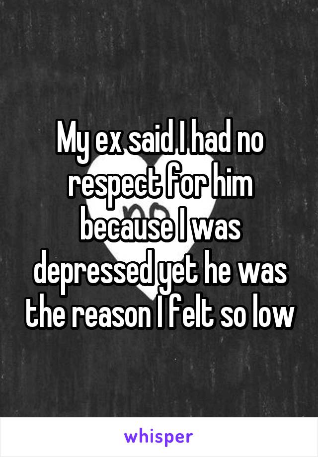 My ex said I had no respect for him because I was depressed yet he was the reason I felt so low