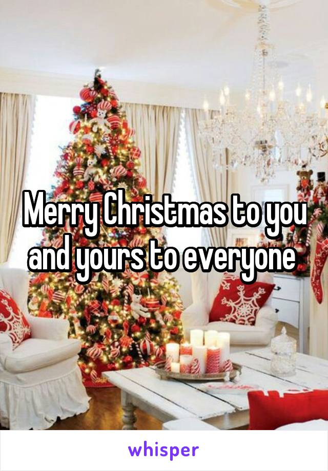 Merry Christmas to you and yours to everyone 