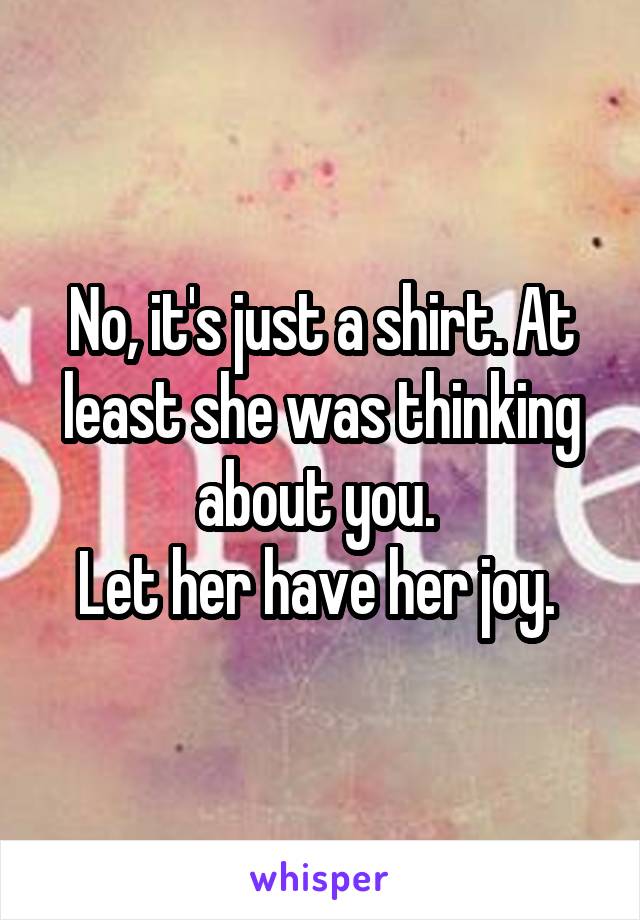 No, it's just a shirt. At least she was thinking about you. 
Let her have her joy. 