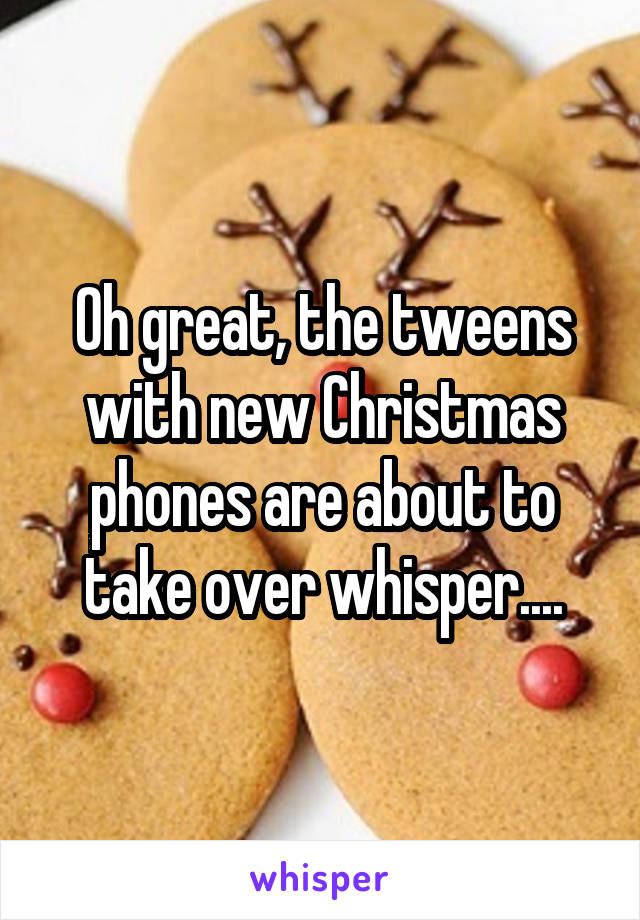 Oh great, the tweens with new Christmas phones are about to take over whisper....