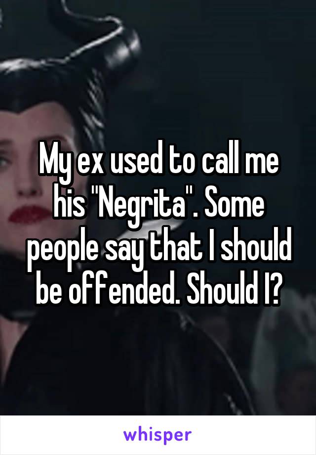 My ex used to call me his "Negrita". Some people say that I should be offended. Should I?