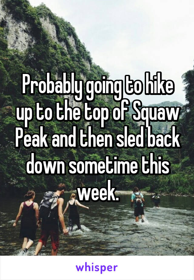 Probably going to hike up to the top of Squaw Peak and then sled back down sometime this week.