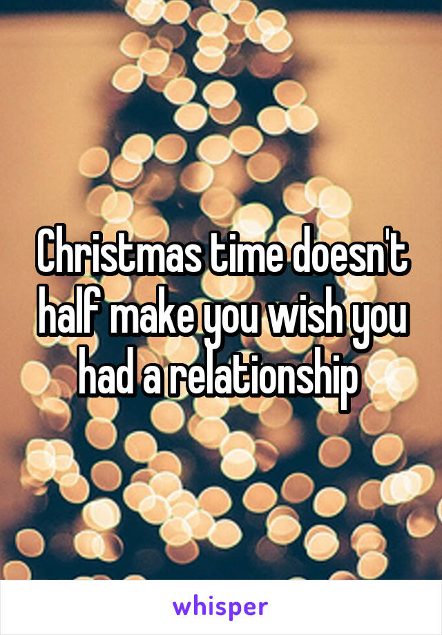 Christmas time doesn't half make you wish you had a relationship 