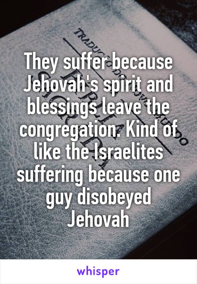 They suffer because Jehovah's spirit and blessings leave the congregation. Kind of like the Israelites suffering because one guy disobeyed Jehovah