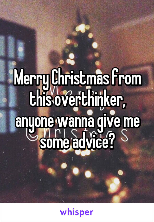 Merry Christmas from this overthinker, anyone wanna give me some advice?
