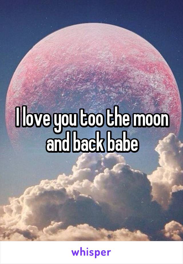 I love you too the moon and back babe