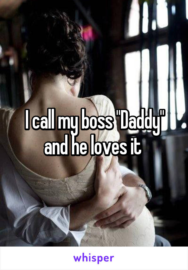 I call my boss "Daddy" and he loves it 