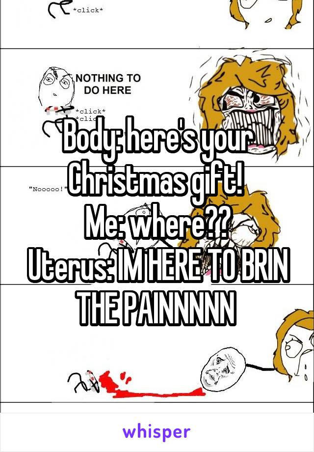 Body: here's your Christmas gift! 
Me: where??
Uterus: IM HERE TO BRIN THE PAINNNNN 