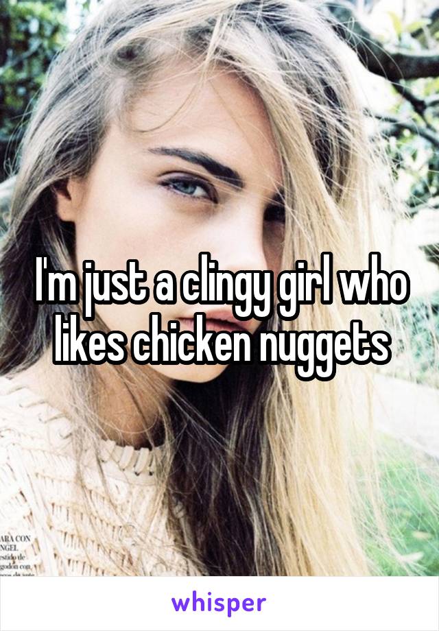 I'm just a clingy girl who likes chicken nuggets