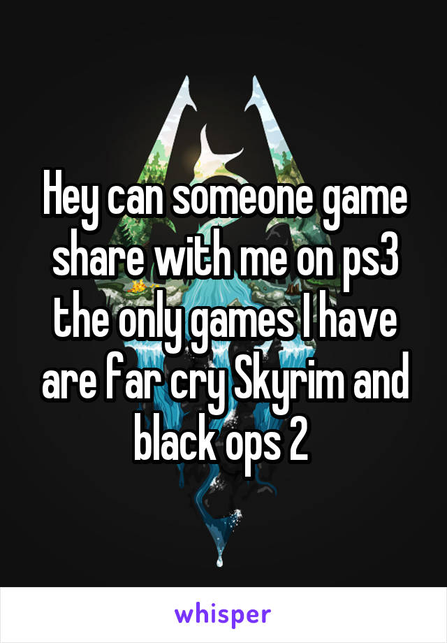 Hey can someone game share with me on ps3 the only games I have are far cry Skyrim and black ops 2 