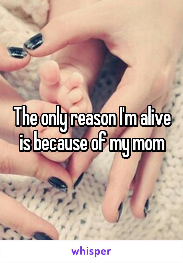 The only reason I'm alive is because of my mom