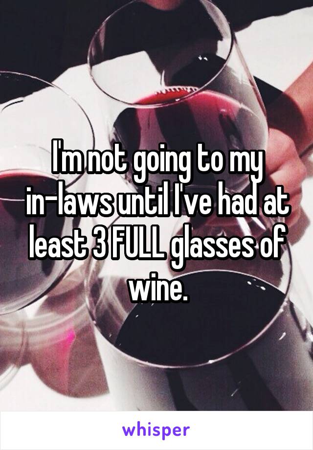 I'm not going to my in-laws until I've had at least 3 FULL glasses of wine.