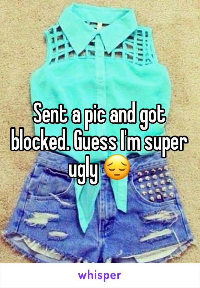 Sent a pic and got blocked. Guess I'm super ugly 😔