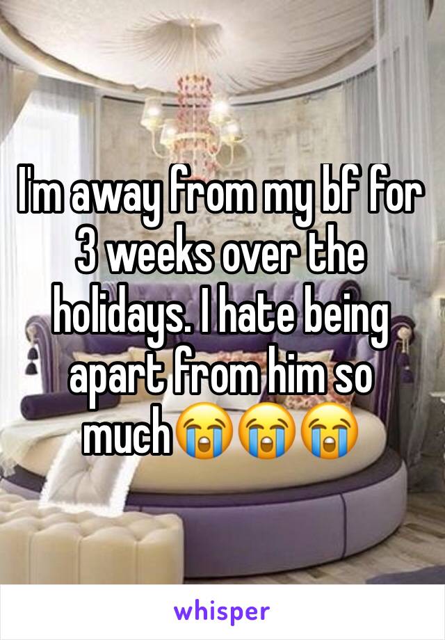 I'm away from my bf for 3 weeks over the holidays. I hate being apart from him so much😭😭😭