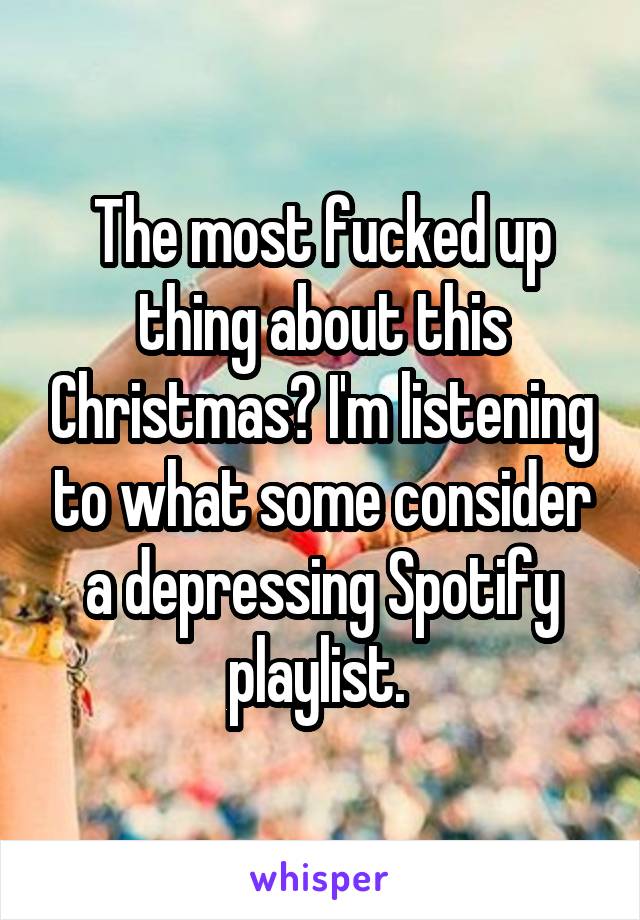 The most fucked up thing about this Christmas? I'm listening to what some consider a depressing Spotify playlist. 