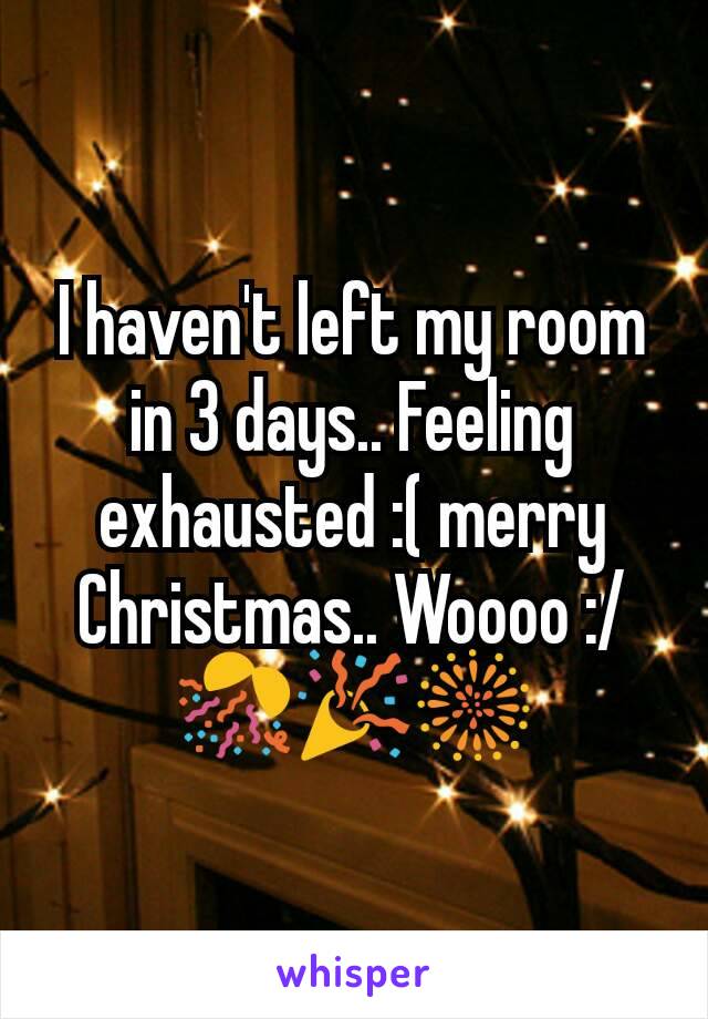 I haven't left my room in 3 days.. Feeling exhausted :( merry Christmas.. Woooo :/🎊🎉🎆