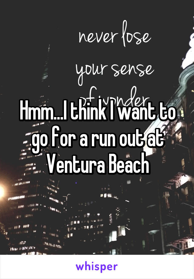 Hmm...I think I want to go for a run out at Ventura Beach