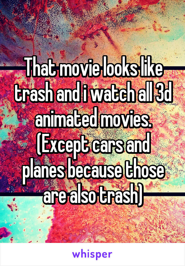 That movie looks like trash and i watch all 3d animated movies.
(Except cars and planes because those are also trash)