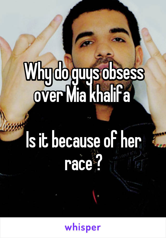 Why do guys obsess over Mia khalifa 

Is it because of her race ?