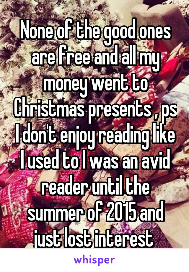 None of the good ones are free and all my money went to Christmas presents , ps I don't enjoy reading like I used to I was an avid reader until the summer of 2015 and just lost interest 