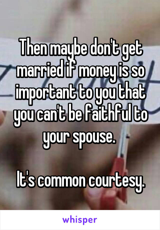 Then maybe don't get married if money is so important to you that you can't be faithful to your spouse. 

It's common courtesy.