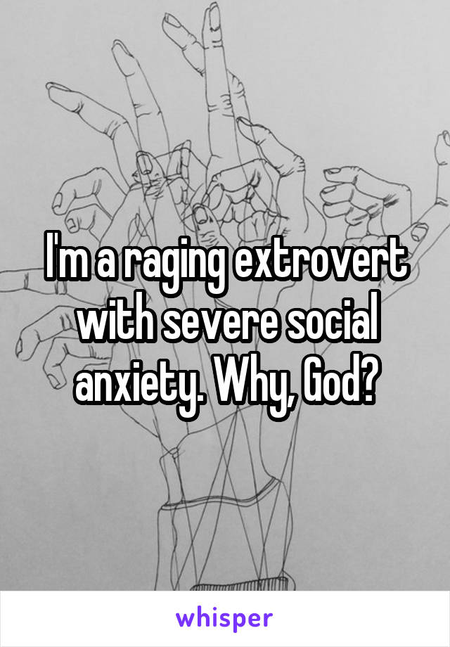 I'm a raging extrovert with severe social anxiety. Why, God?