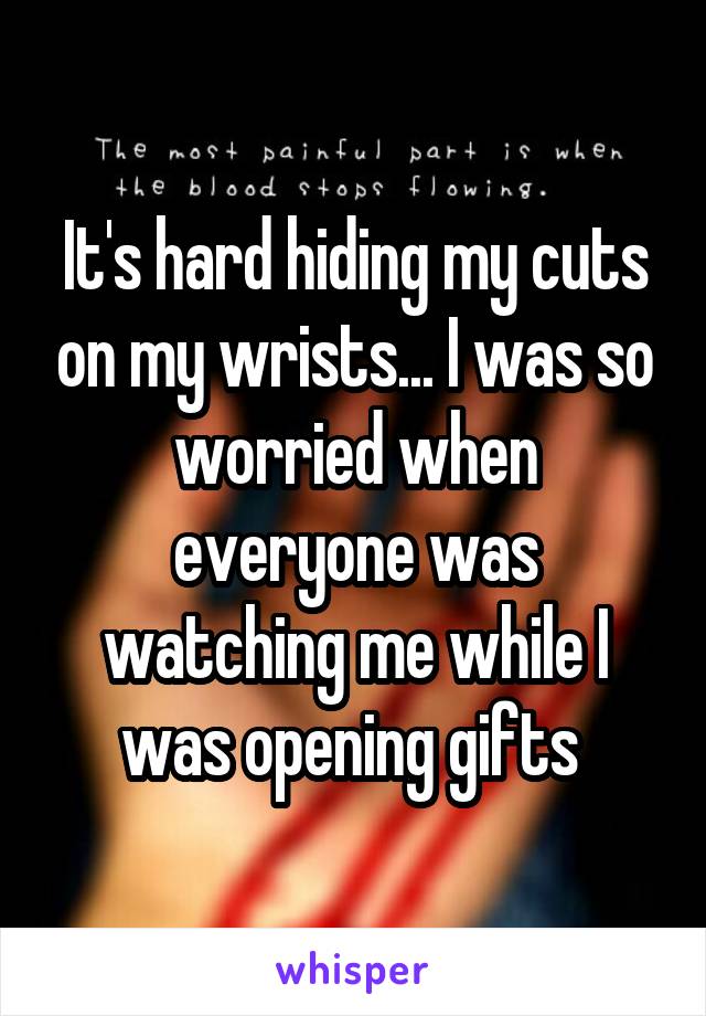 It's hard hiding my cuts on my wrists... I was so worried when everyone was watching me while I was opening gifts 