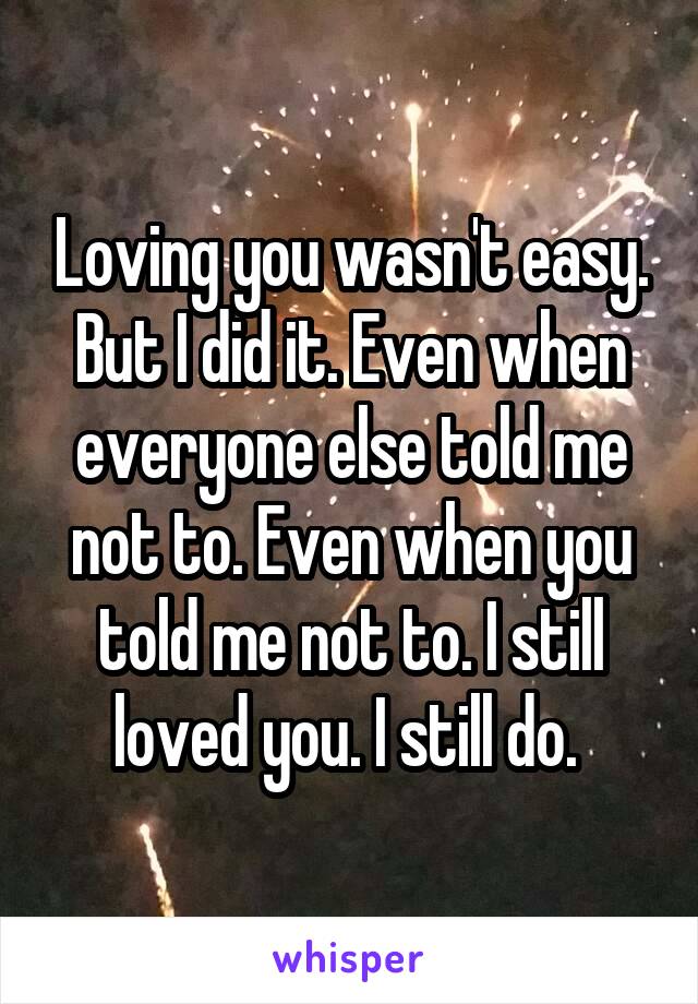 Loving you wasn't easy. But I did it. Even when everyone else told me not to. Even when you told me not to. I still loved you. I still do. 