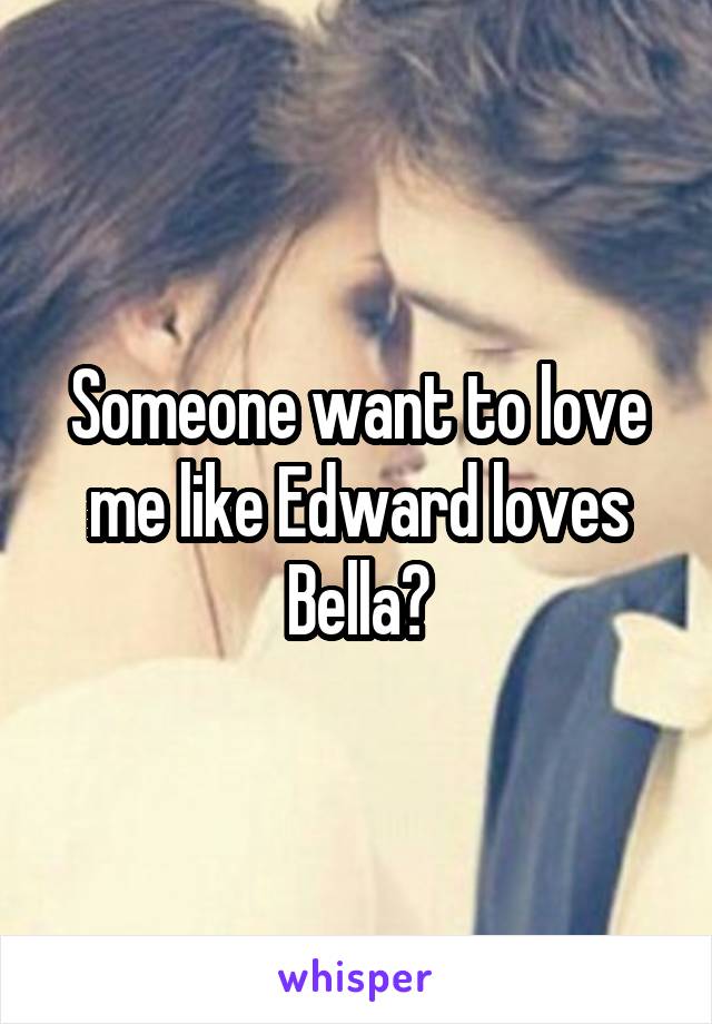 Someone want to love me like Edward loves Bella?