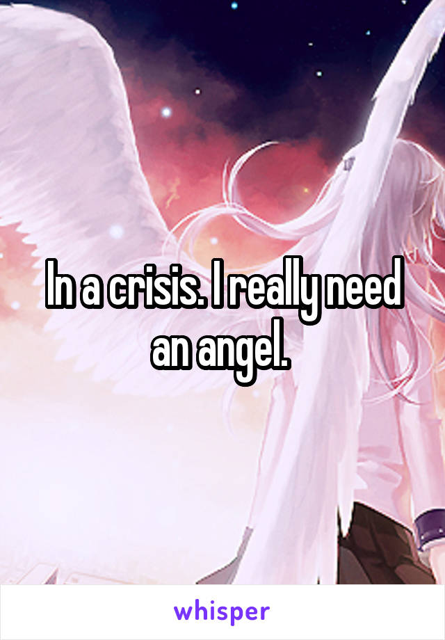 In a crisis. I really need an angel. 