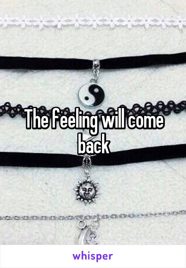 The feeling will come back