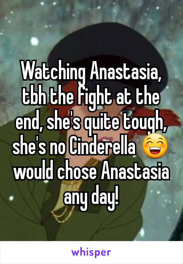Watching Anastasia, tbh the fight at the end, she's quite tough, she's no Cinderella 😁 would chose Anastasia any day!