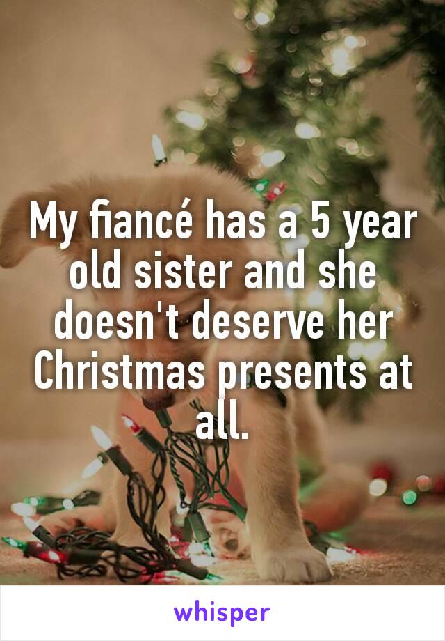 My fiancé has a 5 year old sister and she doesn't deserve her Christmas presents at all.