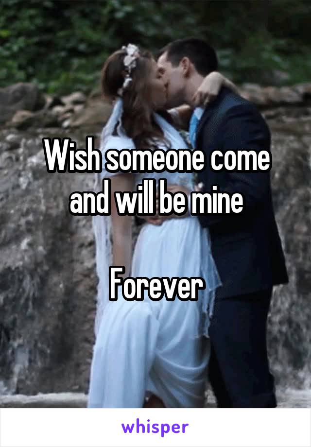 Wish someone come and will be mine

Forever