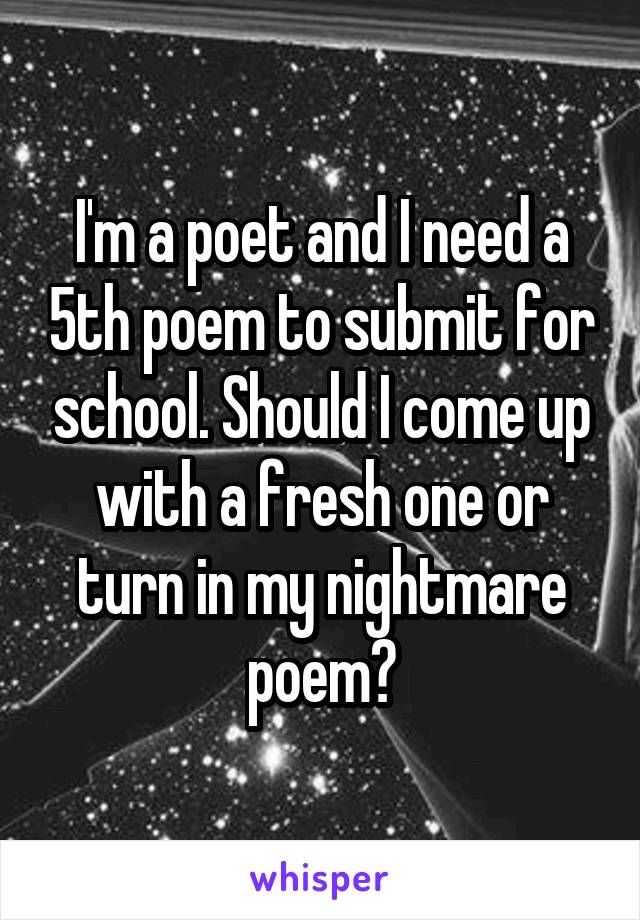 I'm a poet and I need a 5th poem to submit for school. Should I come up with a fresh one or turn in my nightmare poem?