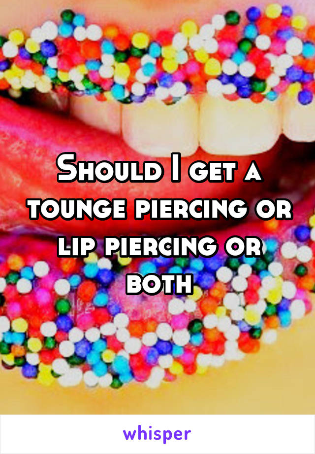 Should I get a tounge piercing or lip piercing or both