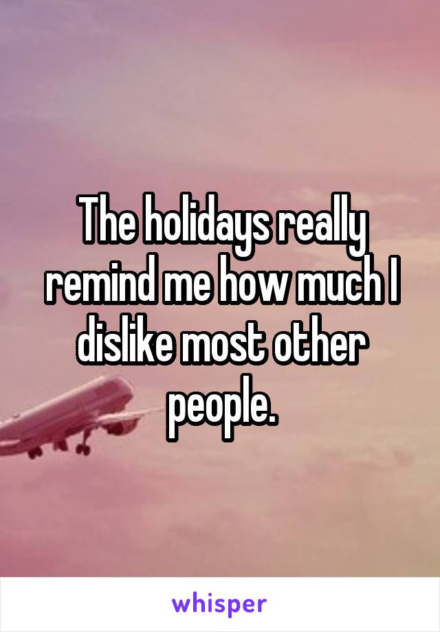 The holidays really remind me how much I dislike most other people.