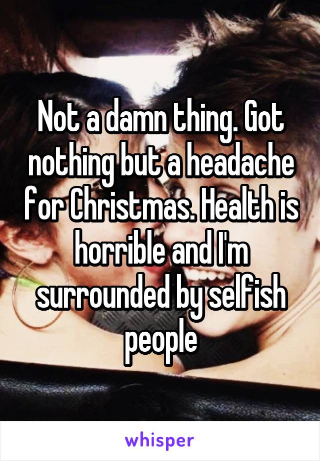Not a damn thing. Got nothing but a headache for Christmas. Health is horrible and I'm surrounded by selfish people