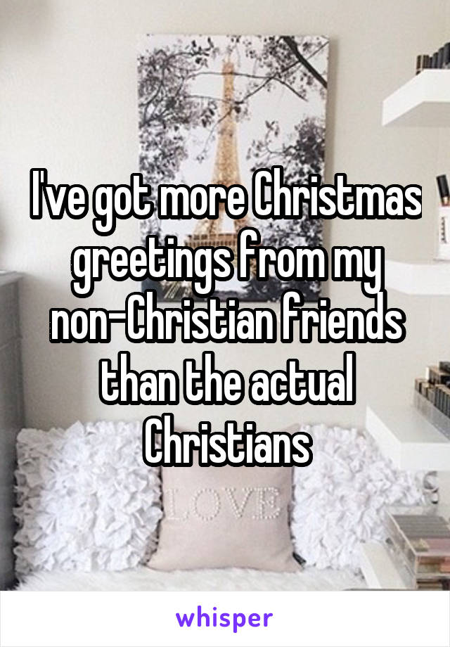 I've got more Christmas greetings from my non-Christian friends than the actual Christians
