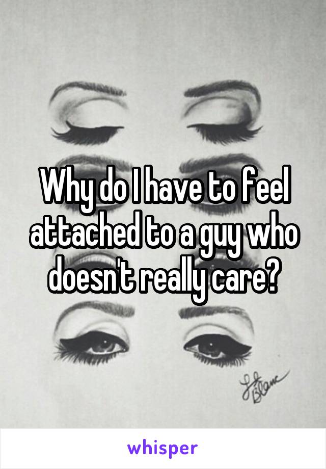 Why do I have to feel attached to a guy who doesn't really care?