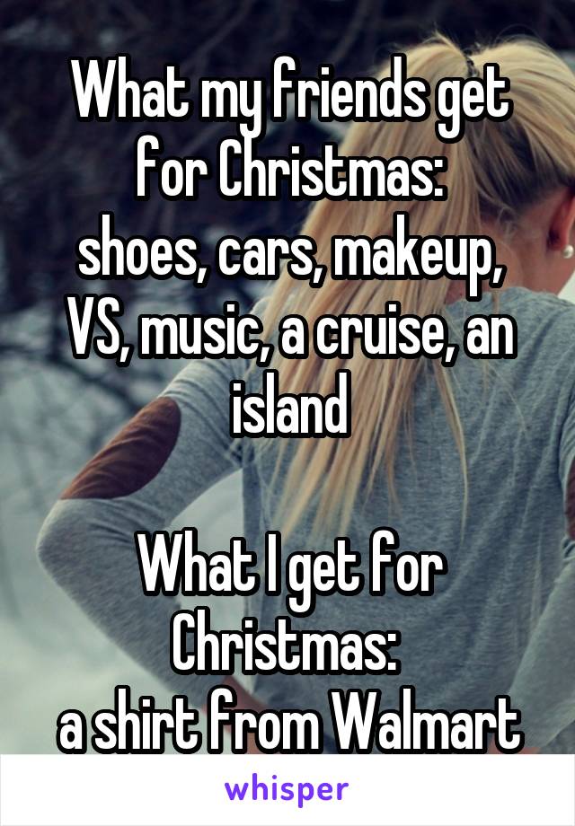 What my friends get for Christmas:
shoes, cars, makeup, VS, music, a cruise, an island

What I get for Christmas: 
a shirt from Walmart