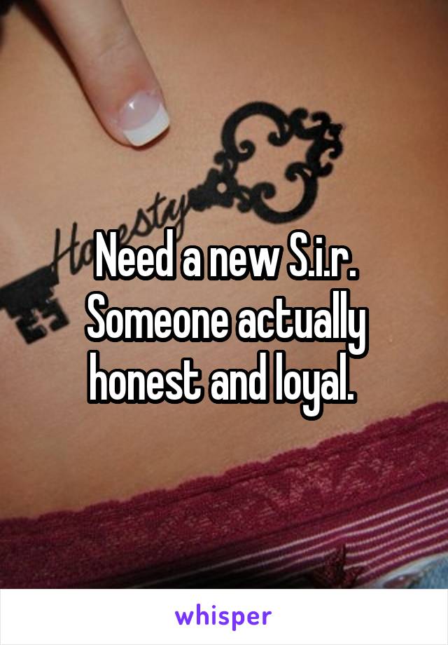 Need a new S.i.r. Someone actually honest and loyal. 